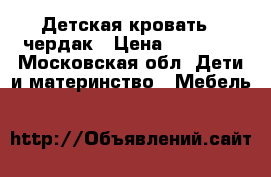 Детская кровать - чердак › Цена ­ 16 000 - Московская обл. Дети и материнство » Мебель   